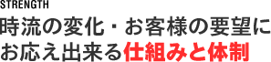 時流の変化・お客様の要望にお応え出来る仕組みと体制